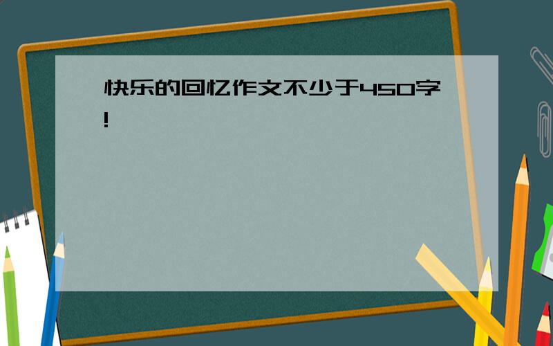 快乐的回忆作文不少于450字!