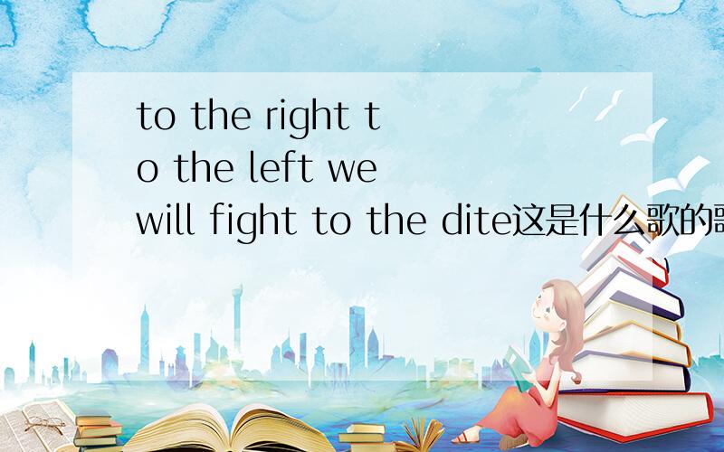 to the right to the left we will fight to the dite这是什么歌的歌词