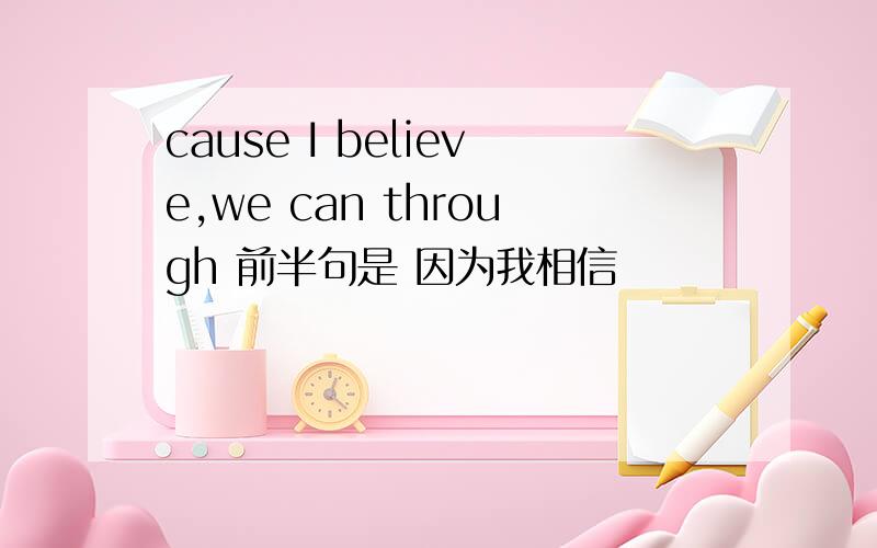 cause I believe,we can through 前半句是 因为我相信