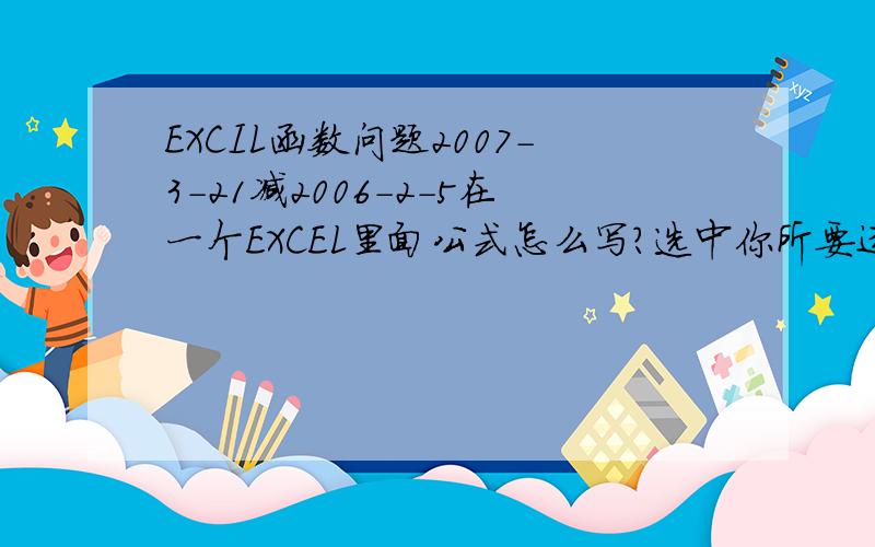 EXCIL函数问题2007-3-21减2006-2-5在一个EXCEL里面公式怎么写?选中你所要运算的单元格,单击右键选择单元格格式,在数字中选日期,再减就可以了.这个方法我试过了,我用这个函数的目的是:运算员工