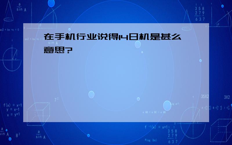 在手机行业说得14日机是甚么意思?