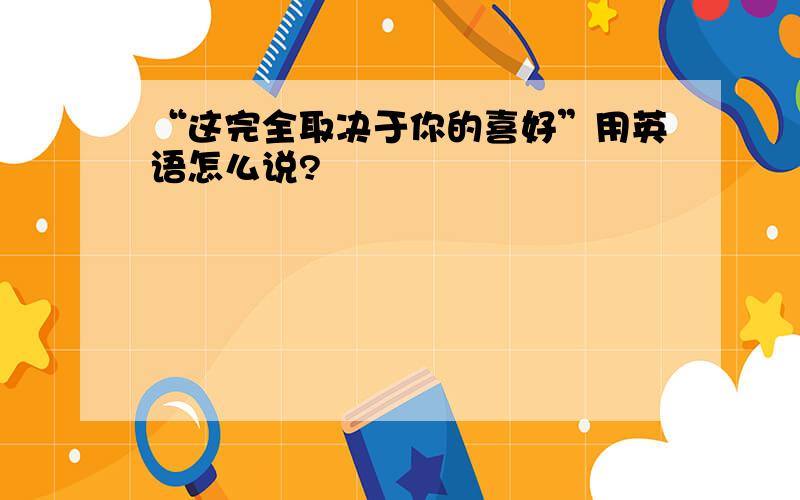 “这完全取决于你的喜好”用英语怎么说?