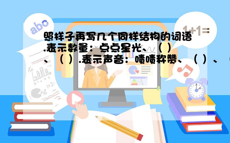 照样子再写几个同样结构的词语.表示数量：点点星光、（ ）、（ ）.表示声音：啧啧称赞、（ ）、（ ）.表示样子：翩翩起舞、（ ）、（ ）.