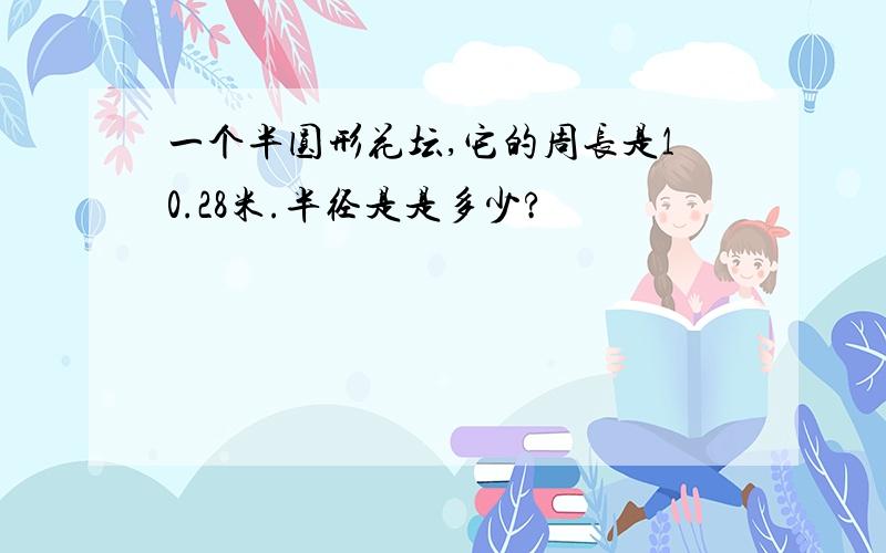 一个半圆形花坛,它的周长是10.28米.半径是是多少?