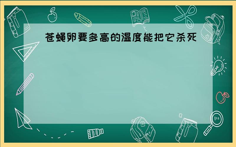 苍蝇卵要多高的温度能把它杀死