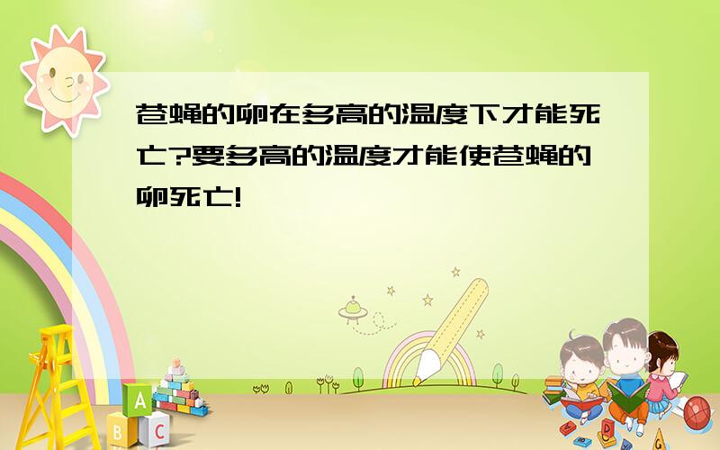 苍蝇的卵在多高的温度下才能死亡?要多高的温度才能使苍蝇的卵死亡!