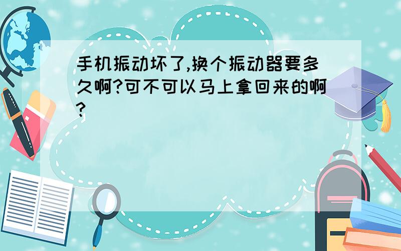 手机振动坏了,换个振动器要多久啊?可不可以马上拿回来的啊?