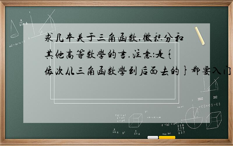 求几本关于三角函数,微积分和其他高等数学的书.注意：是{依次从三角函数学到后面去的}都要入门级别的然后慢慢往后学的那种,thank