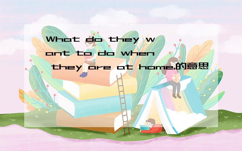 What do they want to do when they are at home.的意思