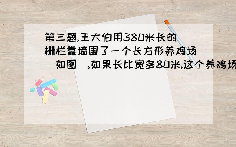 第三题,王大伯用380米长的栅栏靠墙围了一个长方形养鸡场(如图),如果长比宽多80米,这个养鸡场的长和宽各是多少米?