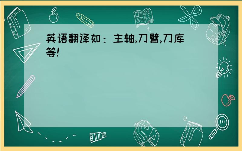 英语翻译如：主轴,刀臂,刀库等!