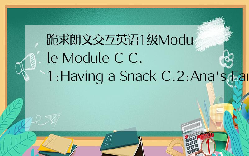 跪求朗文交互英语1级Module Module C C.1:Having a Snack C.2:Ana's Family C.3:Lunch with the Stars C.4:A Birthday Present C.5:You're Hired!Module C test LEVEL TEST 好人一生平安