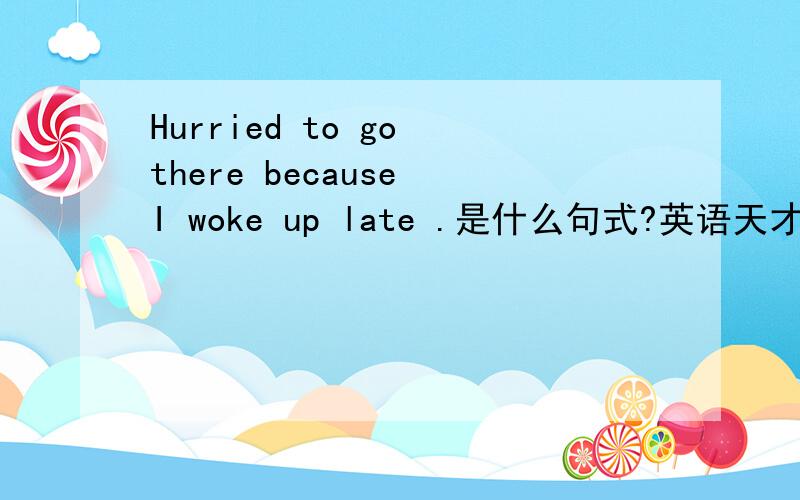 Hurried to go there because I woke up late .是什么句式?英语天才些帮哈忙撒!我又不行啦!