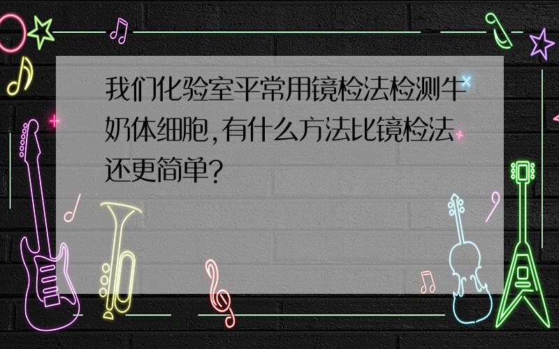 我们化验室平常用镜检法检测牛奶体细胞,有什么方法比镜检法还更简单?