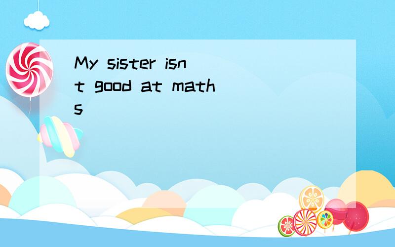 My sister isn`t good at maths