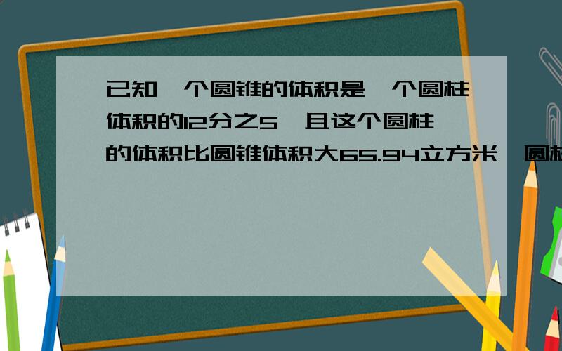 已知一个圆锥的体积是一个圆柱体积的12分之5,且这个圆柱的体积比圆锥体积大65.94立方米,圆柱体积多少?