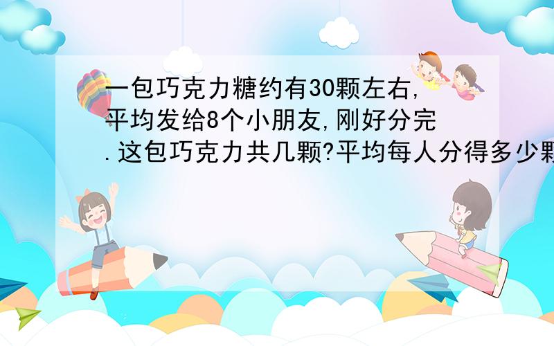 一包巧克力糖约有30颗左右,平均发给8个小朋友,刚好分完.这包巧克力共几颗?平均每人分得多少颗巧克力