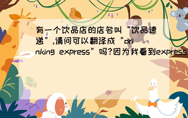 有一个饮品店的店名叫“饮品速递”,请问可以翻译成“drinking express”吗?因为我看到express主要用于电脑和快递公司,这样在词语的感情色彩上理解会不会比较奇怪?