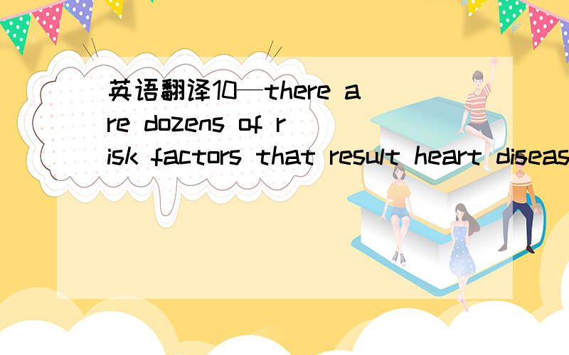 英语翻译10—there are dozens of risk factors that result heart disease.想问：1—dozens of：怎么翻译?dozens of:许多，很多两种翻译方式1—有很多风险因素会导致心脏病。2—导致心脏病，有很多风险因素。