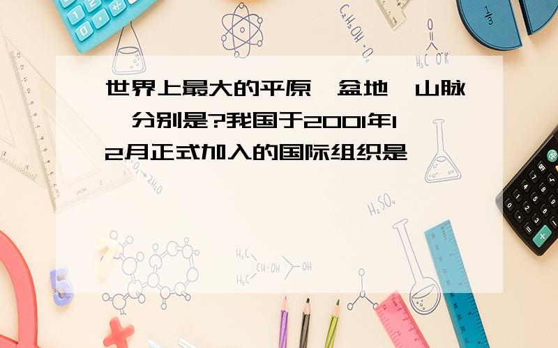 世界上最大的平原,盆地,山脉,分别是?我国于2001年12月正式加入的国际组织是