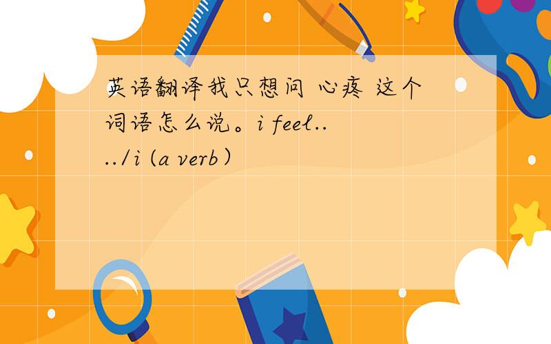 英语翻译我只想问 心疼 这个词语怎么说。i feel..../i (a verb）