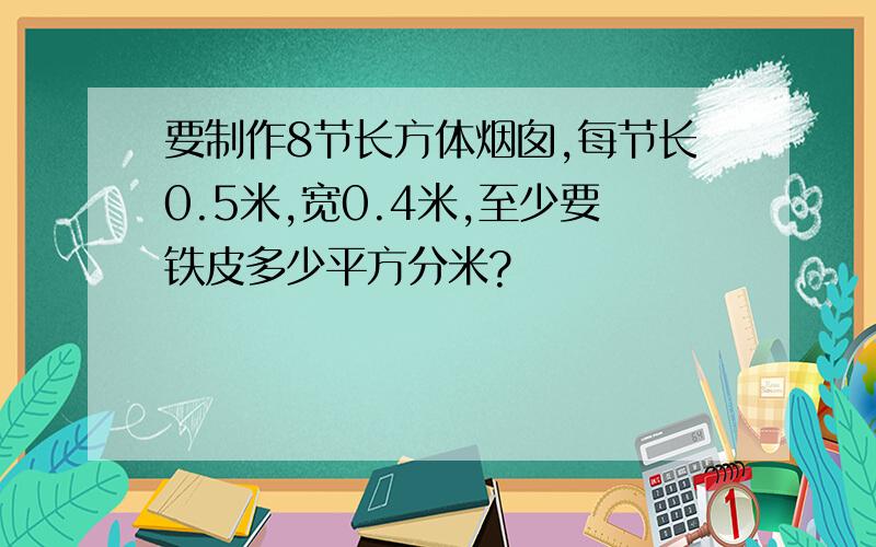 要制作8节长方体烟囱,每节长0.5米,宽0.4米,至少要铁皮多少平方分米?