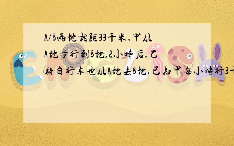 A/B两地相距33千米,甲从A地步行到B地,2小时后,乙骑自行车也从A地去B地,已知甲每小时行3千米,乙每小时行驶12千米,（1）甲、乙两人谁先到B地?早到多少时间?（2）若先到达B地的人立即返回去迎