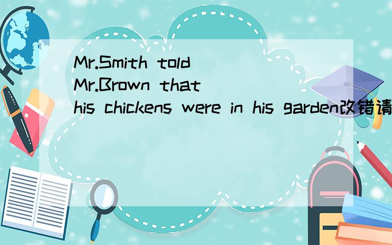 Mr.Smith told Mr.Brown that his chickens were in his garden改错请问下本句如何改为：布朗先生家的鸡在斯密斯先生家的花园里啊?本人英语菜鸟,