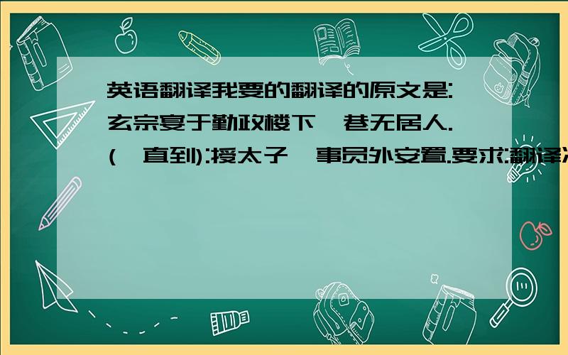 英语翻译我要的翻译的原文是:玄宗宴于勤政楼下,巷无居人.(一直到):授太子詹事员外安置.要求:翻译准确啊~