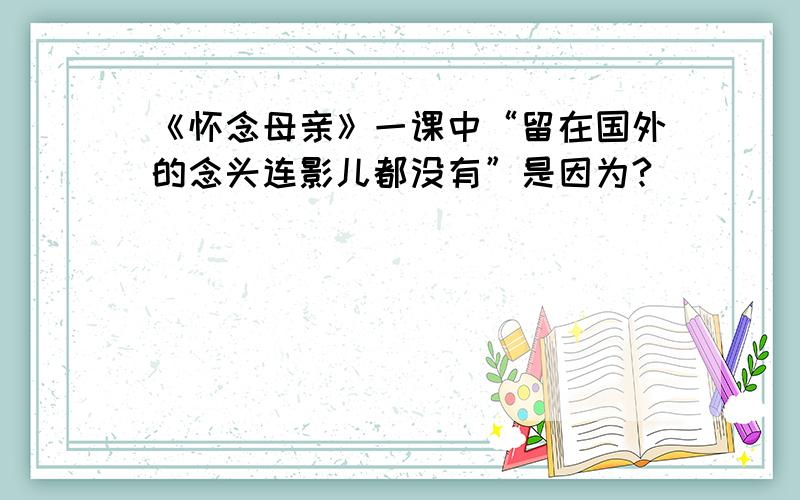 《怀念母亲》一课中“留在国外的念头连影儿都没有”是因为?