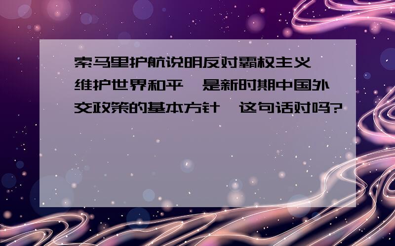 索马里护航说明反对霸权主义,维护世界和平,是新时期中国外交政策的基本方针,这句话对吗?