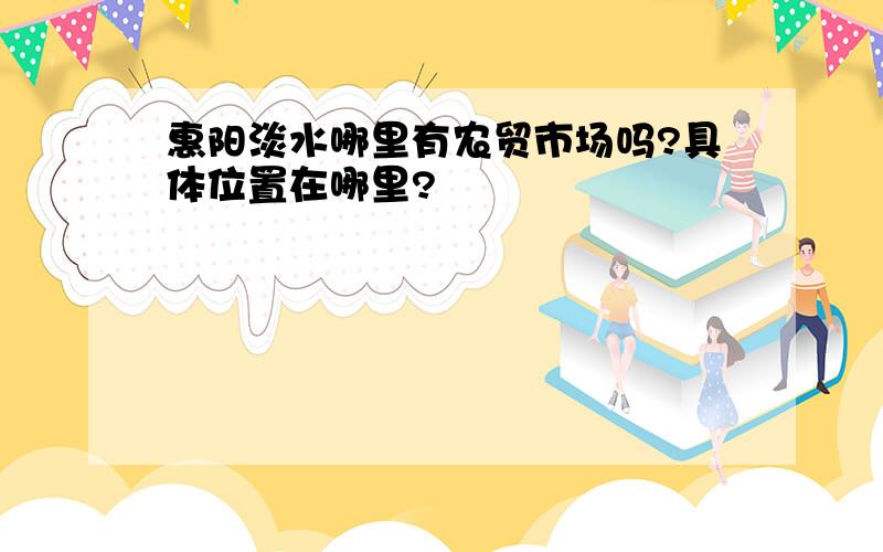 惠阳淡水哪里有农贸市场吗?具体位置在哪里?