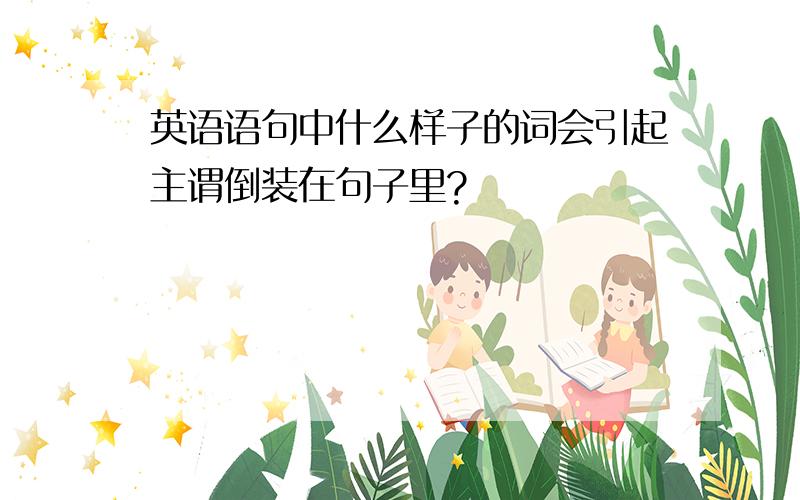 英语语句中什么样子的词会引起主谓倒装在句子里?