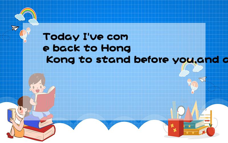 Today I've come back to Hong Kong to stand before you,and account for myself,I've never escaped awa谁可以帮我翻译啊!