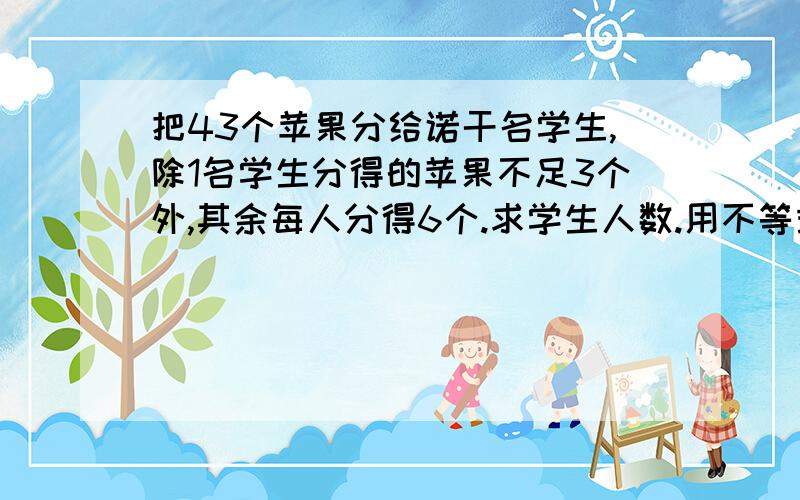 把43个苹果分给诺干名学生,除1名学生分得的苹果不足3个外,其余每人分得6个.求学生人数.用不等式组解