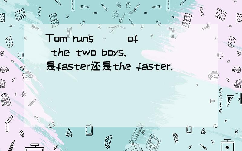 Tom runs ( )of the two boys.是faster还是the faster.