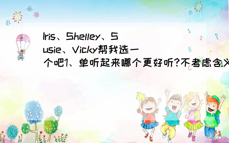 Iris、Shelley、Susie、Vicky帮我选一个吧1、单听起来哪个更好听?不考虑含义2、哪个相对用的人少一些?