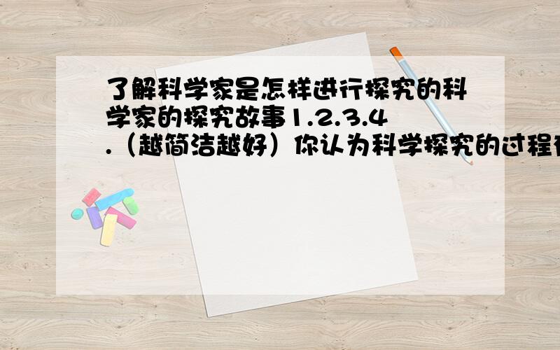 了解科学家是怎样进行探究的科学家的探究故事1.2.3.4.（越简洁越好）你认为科学探究的过程有哪些重要环节：