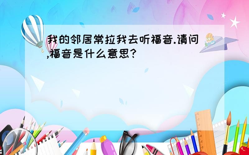 我的邻居常拉我去听福音.请问,福音是什么意思?