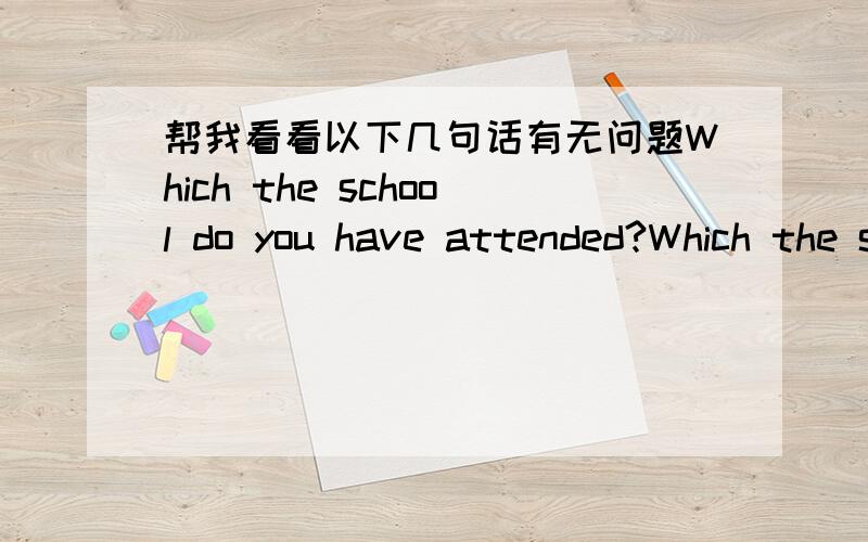 帮我看看以下几句话有无问题Which the school do you have attended?Which the school have you attended?What's the school have you attended?What's the school you have attended?特殊疑问句的后半部分需要疑问助词,have应该也可