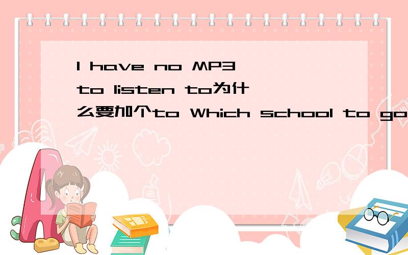 I have no MP3 to listen to为什么要加个to Which school to go to 是因为Which是疑问代词才可以加to疑问副词引导的宾语从句 后面不能再加介词吗比如 Where to go