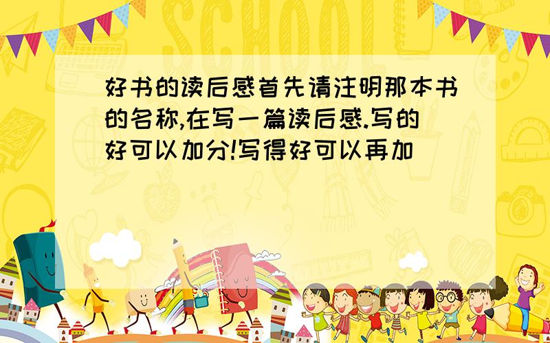 好书的读后感首先请注明那本书的名称,在写一篇读后感.写的好可以加分!写得好可以再加