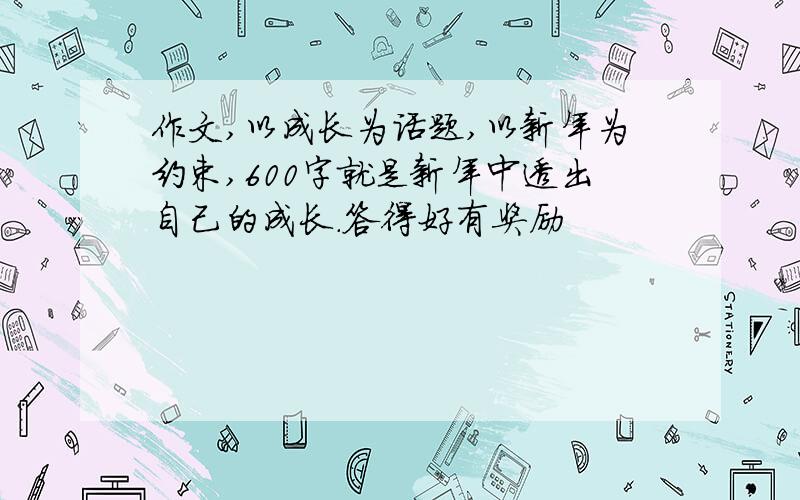 作文,以成长为话题,以新年为约束,600字就是新年中透出自己的成长.答得好有奖励