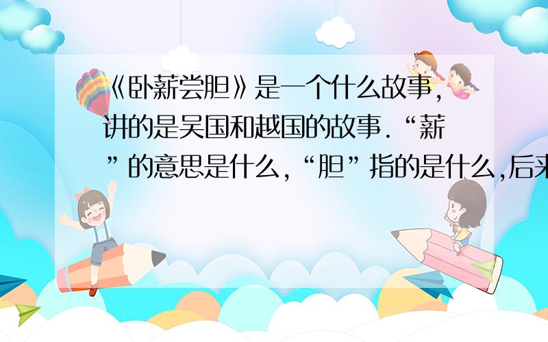 《卧薪尝胆》是一个什么故事,讲的是吴国和越国的故事.“薪”的意思是什么,“胆”指的是什么,后来,人们就用这个成语比喻什么