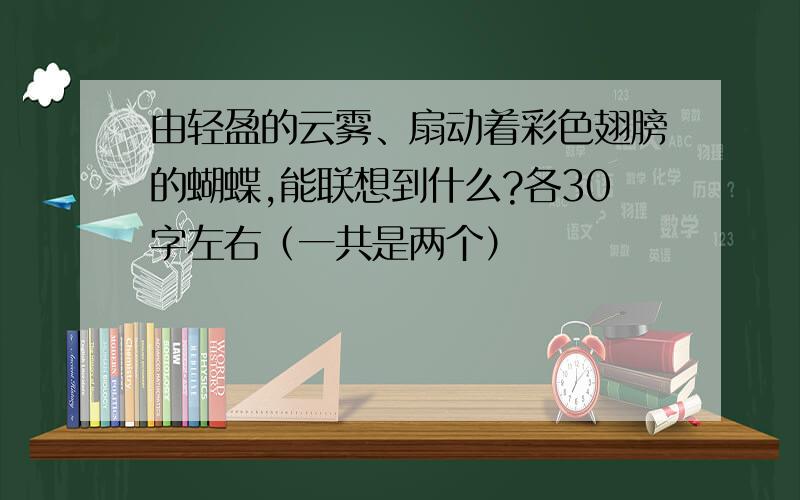 由轻盈的云雾、扇动着彩色翅膀的蝴蝶,能联想到什么?各30字左右（一共是两个）