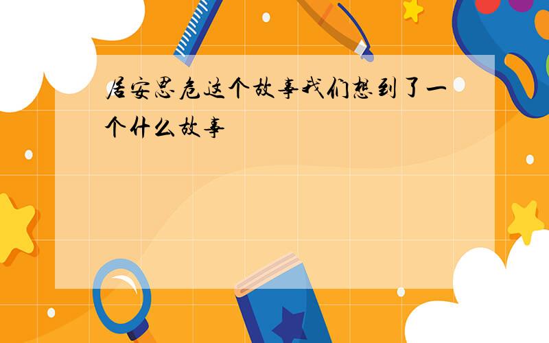 居安思危这个故事我们想到了一个什么故事