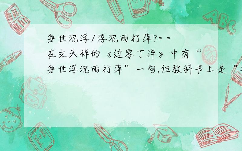 身世沉浮/浮沉雨打萍?= =在文天祥的《过零丁洋》中有“身世浮沉雨打萍”一句,但教科书上是“身世沉浮雨打萍”,到底是“沉浮”还是