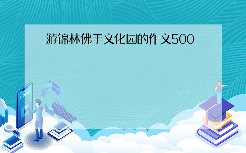 游锦林佛手文化园的作文500