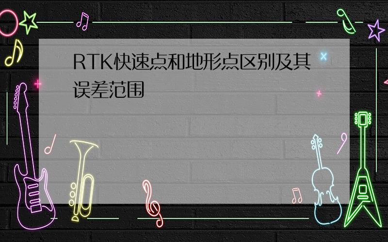 RTK快速点和地形点区别及其误差范围