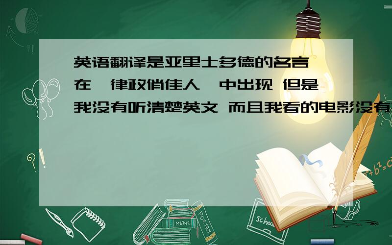 英语翻译是亚里士多德的名言 在《律政俏佳人》中出现 但是我没有听清楚英文 而且我看的电影没有英文字幕 ps 本题没有分数